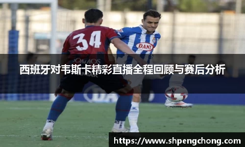 西班牙对韦斯卡精彩直播全程回顾与赛后分析