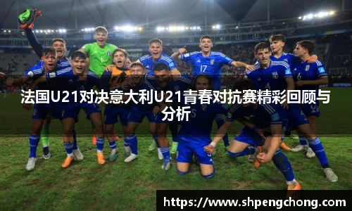 法国U21对决意大利U21青春对抗赛精彩回顾与分析